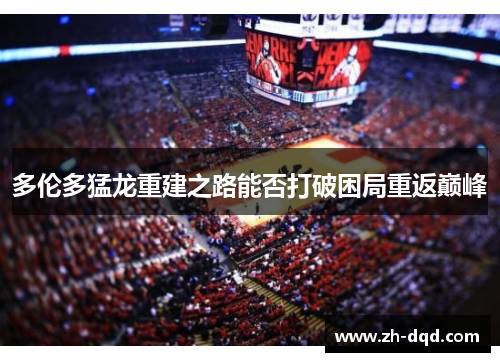 多伦多猛龙重建之路能否打破困局重返巅峰
