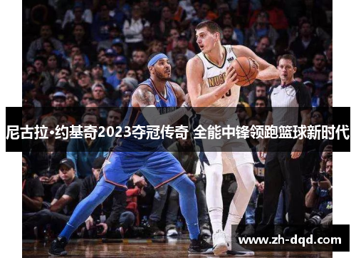 尼古拉·约基奇2023夺冠传奇 全能中锋领跑篮球新时代